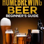A Beginner’s Guide to Homebrewing Beer at Home